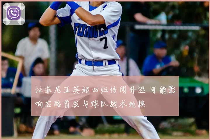 拉菲尼亚英超回归传闻升温 可能影响右路首发与球队战术轮换