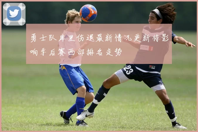 勇士队库里伤退最新情况更新将影响季后赛西部排名走势