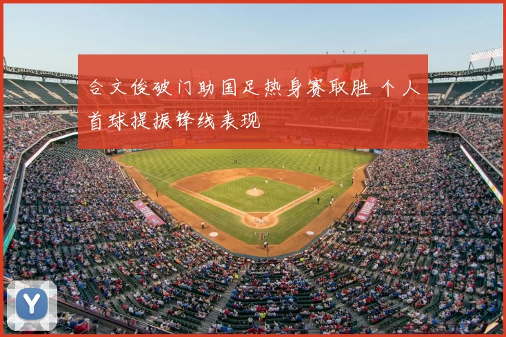 合文俊破门助国足热身赛取胜 个人首球提振锋线表现