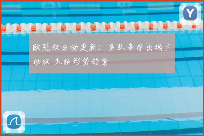 欧冠积分榜更新：多队争夺出线主动权 末轮形势趋紧