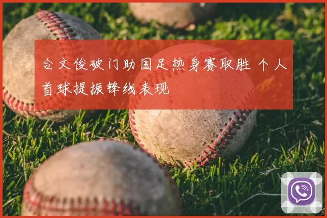 合文俊破门助国足热身赛取胜 个人首球提振锋线表现