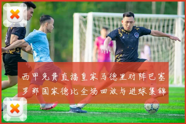 西甲免费直播皇家马德里对阵巴塞罗那国家德比全场回放与进球集锦