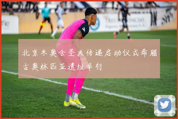 北京冬奥会圣火传递启动仪式希腊古奥林匹亚遗址举行