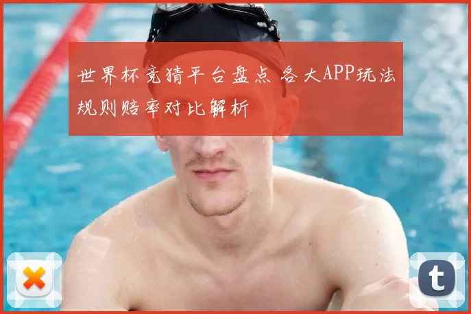 世界杯竞猜平台盘点 各大APP玩法规则赔率对比解析