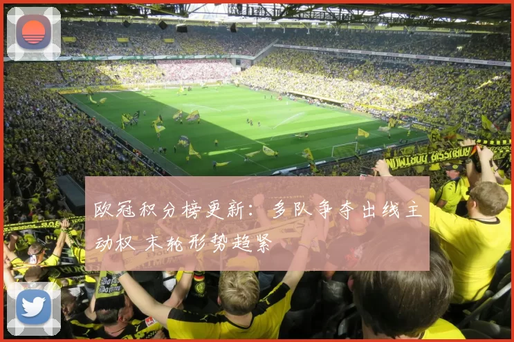 欧冠积分榜更新：多队争夺出线主动权 末轮形势趋紧