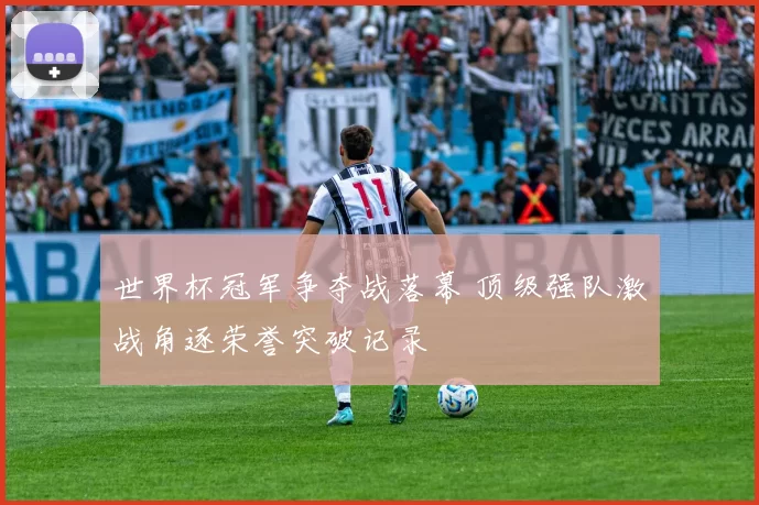 世界杯冠军争夺战落幕 顶级强队激战角逐荣誉突破记录