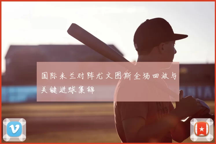 国际米兰对阵尤文图斯全场回放与关键进球集锦