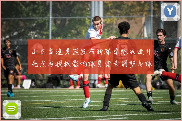 山东高速男篮发布新赛季球衣设计亮点与授权影响球员背号调整与球市预期