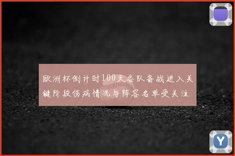 欧洲杯倒计时100天各队备战进入关键阶段伤病情况与阵容名单受关注