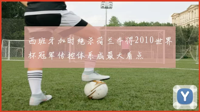西班牙加时绝杀荷兰夺得2010世界杯冠军传控体系成最大看点