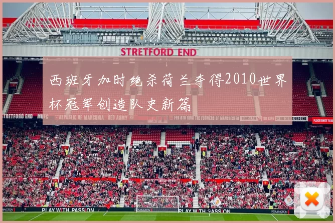 西班牙加时绝杀荷兰夺得2010世界杯冠军创造队史新篇