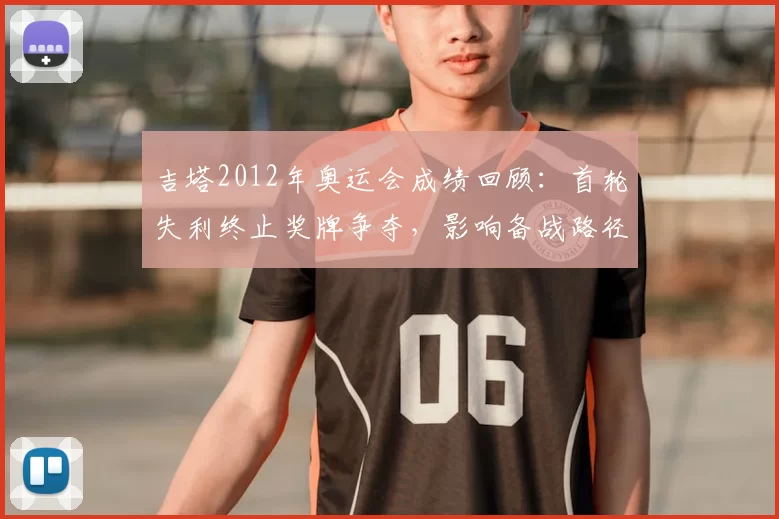 吉塔2012年奥运会成绩回顾:首轮失利终止奖牌争夺,影响备战路径