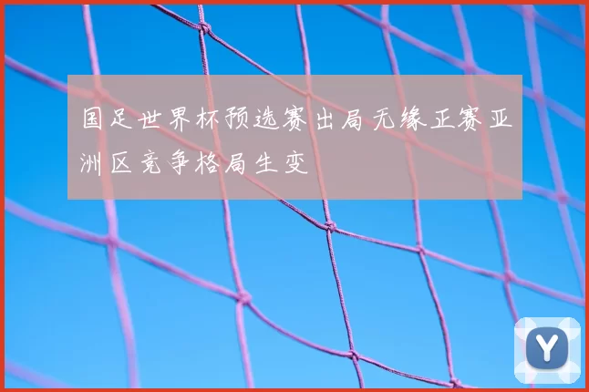 国足世界杯预选赛出局无缘正赛亚洲区竞争格局生变