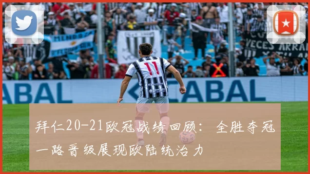 拜仁20-21欧冠战绩回顾：全胜夺冠一路晋级展现欧陆统治力