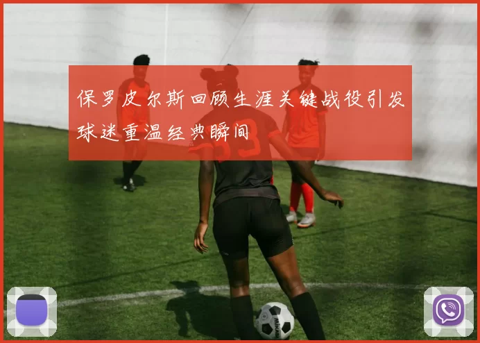 保罗皮尔斯回顾生涯关键战役引发球迷重温经典瞬间