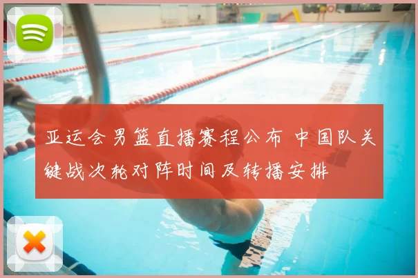 亚运会男篮直播赛程公布 中国队关键战次轮对阵时间及转播安排