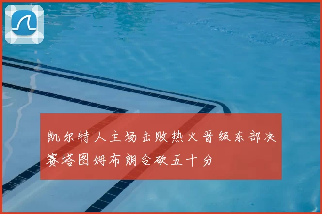 凯尔特人主场击败热火晋级东部决赛塔图姆布朗合砍五十分