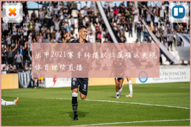 法甲2021赛季转播权归属确认央视体育继续直播