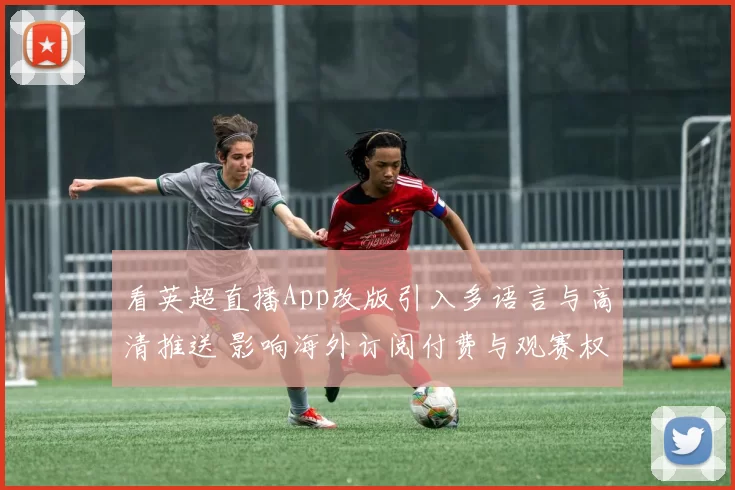 看英超直播App改版引入多语言与高清推送 影响海外订阅付费与观赛权限