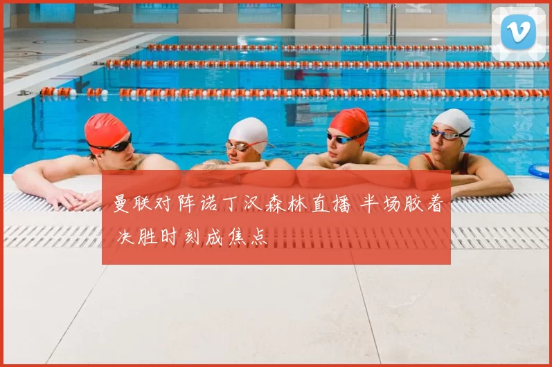 曼联对阵诺丁汉森林直播 半场胶着 决胜时刻成焦点