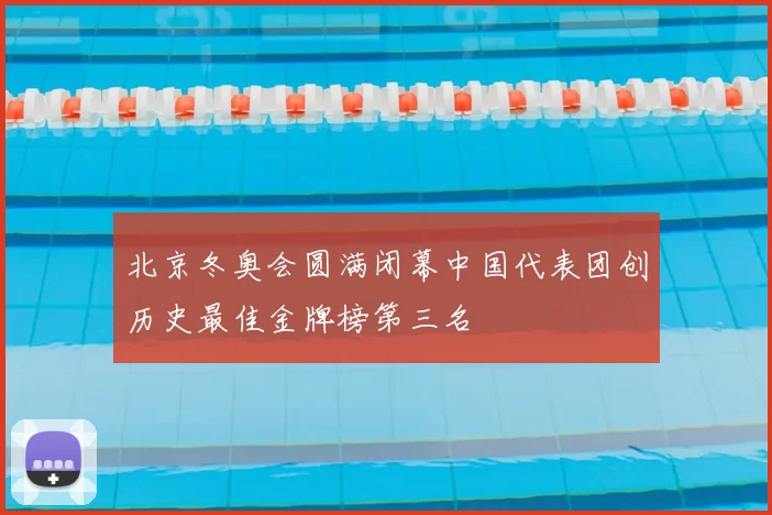 北京冬奥会圆满闭幕中国代表团创历史最佳金牌榜第三名