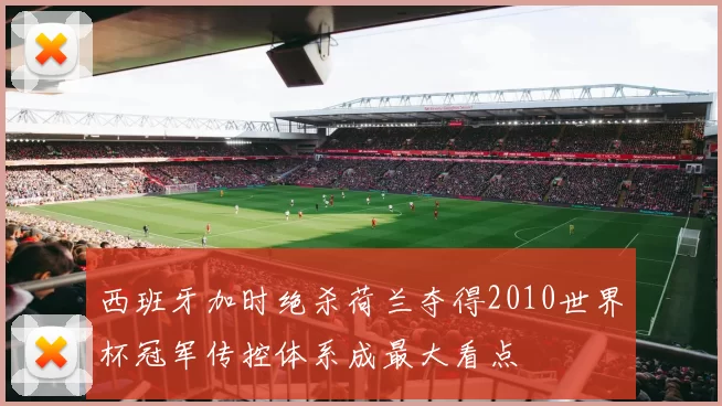 西班牙加时绝杀荷兰夺得2010世界杯冠军传控体系成最大看点