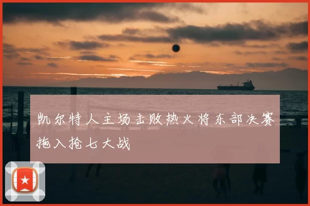 凯尔特人主场击败热火将东部决赛拖入抢七大战