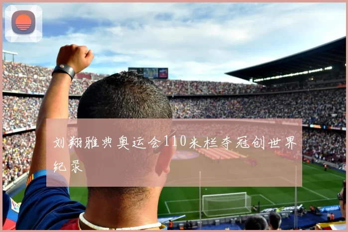 刘翔雅典奥运会110米栏夺冠创世界纪录