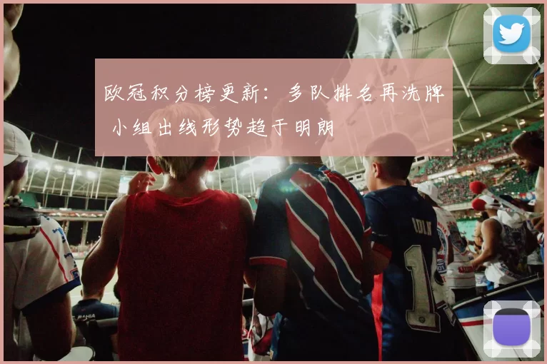 欧冠积分榜更新：多队排名再洗牌 小组出线形势趋于明朗