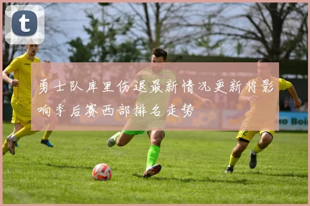 勇士队库里伤退最新情况更新将影响季后赛西部排名走势