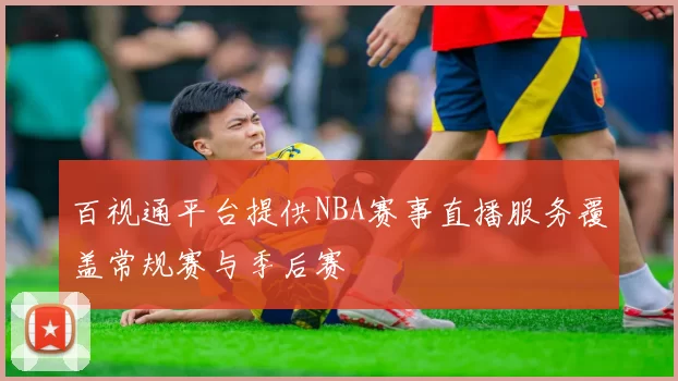 百视通平台提供NBA赛事直播服务覆盖常规赛与季后赛