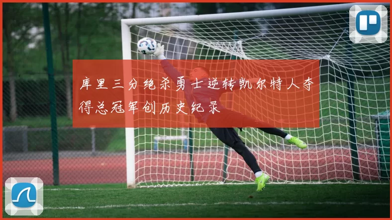 库里三分绝杀勇士逆转凯尔特人夺得总冠军创历史纪录