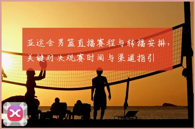 亚运会男篮直播赛程与转播安排，关键对决观赛时间与渠道指引