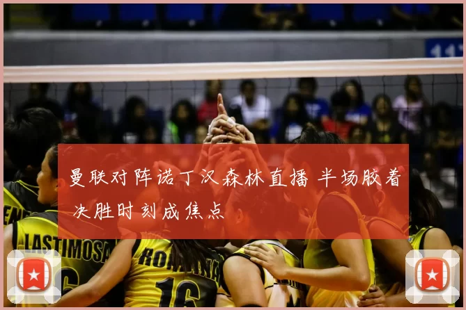 曼联对阵诺丁汉森林直播 半场胶着 决胜时刻成焦点