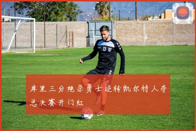 库里三分绝杀勇士逆转凯尔特人夺总决赛开门红