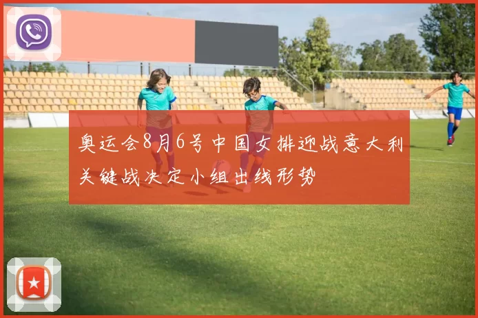 奥运会8月6号中国女排迎战意大利关键战决定小组出线形势