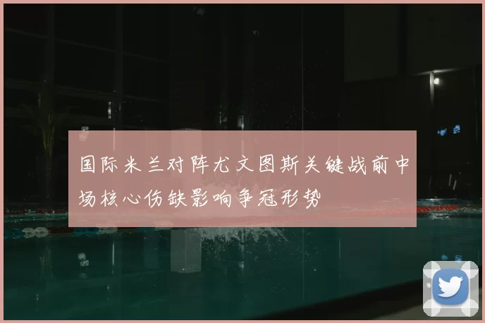 国际米兰对阵尤文图斯关键战前中场核心伤缺影响争冠形势