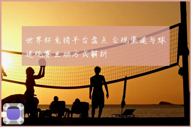 世界杯竞猜平台盘点 合规渠道与球迷观赛互动方式解析