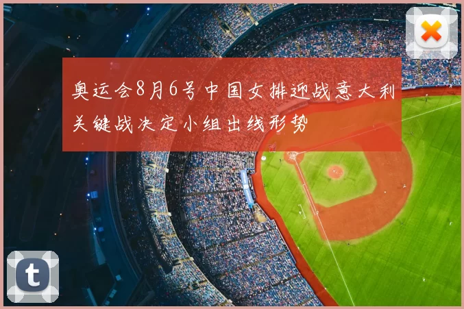 奥运会8月6号中国女排迎战意大利关键战决定小组出线形势