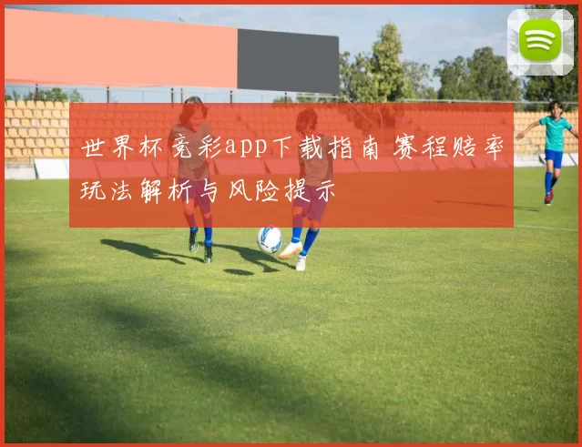 世界杯竞彩app下载指南 赛程赔率玩法解析与风险提示