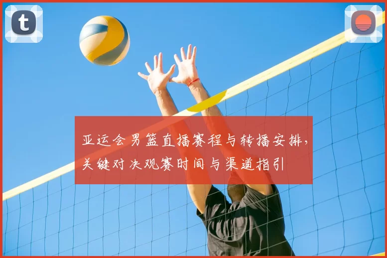 亚运会男篮直播赛程与转播安排，关键对决观赛时间与渠道指引