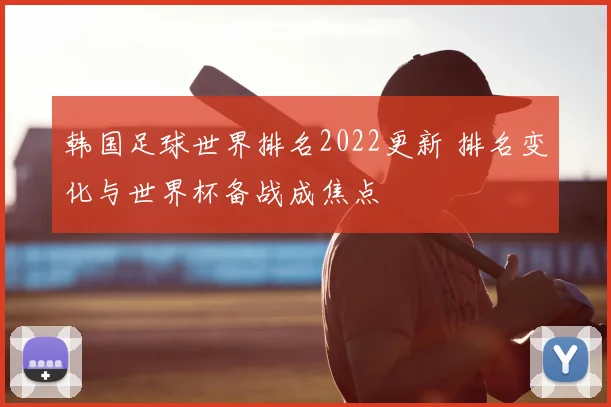 韩国足球世界排名2022更新 排名变化与世界杯备战成焦点