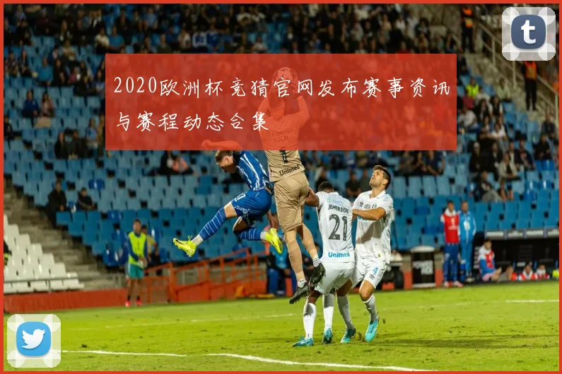 2020欧洲杯竞猜官网发布赛事资讯与赛程动态合集