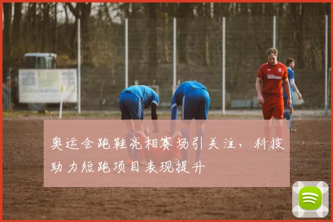 奥运会跑鞋亮相赛场引关注,科技助力短跑项目表现提升