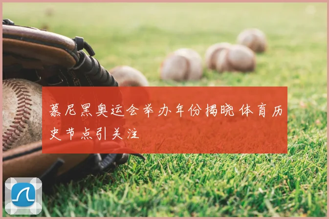 慕尼黑奥运会举办年份揭晓 体育历史节点引关注