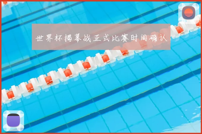 世界杯揭幕战正式比赛时间确认