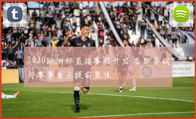 2020欧洲杯直播赛程开启 各队备战与赛事看点提前聚焦