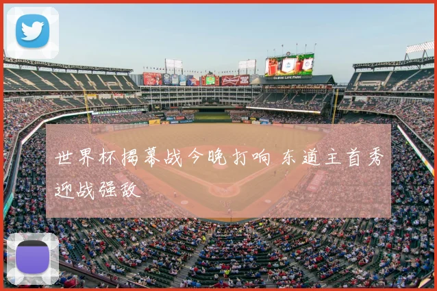 世界杯揭幕战今晚打响 东道主首秀迎战强敌
