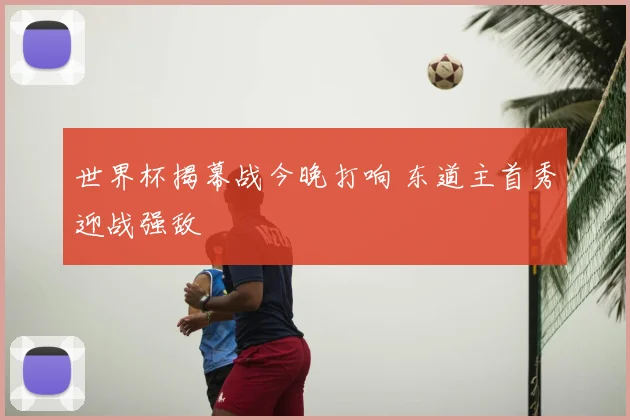 世界杯揭幕战今晚打响 东道主首秀迎战强敌
