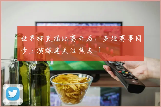 世界杯直播比赛开启,多场赛事同步上演球迷关注焦点_1